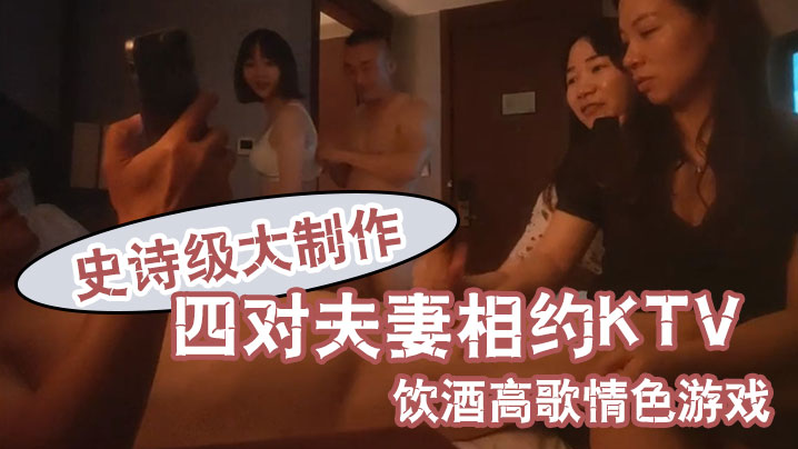 换妻之旅史诗级大制作四对夫妻相约KTV饮酒高歌情色的游戏
