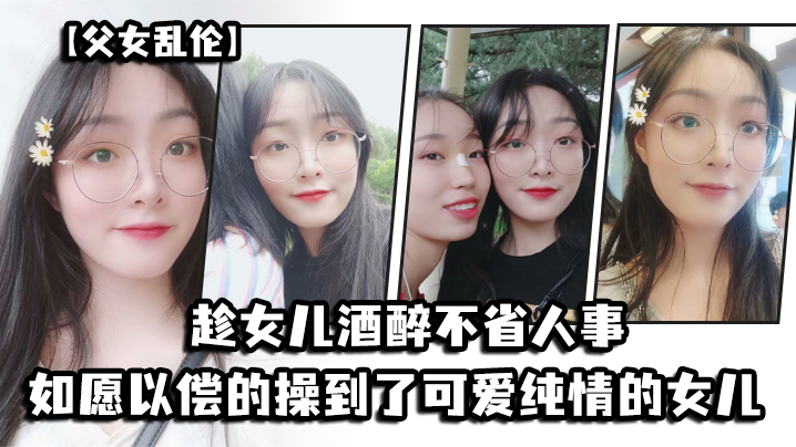 父女乱伦趁女儿酒醉不省人事_如愿以偿的操到了童颜巨的乳的女儿