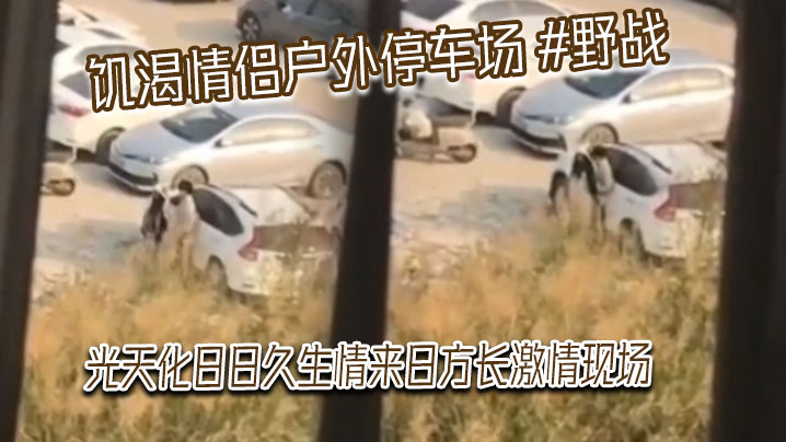 饥渴情侣户外停车场野战光天化日日久生情来日方长激情的现场被网友偷拍发到网上
