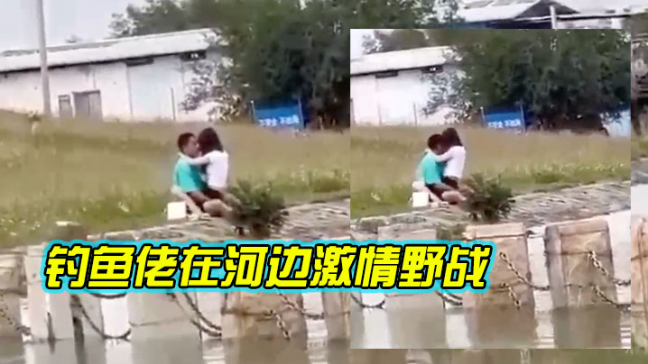 钓鱼佬在河边激情野战的