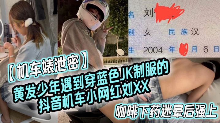机车婊泄密黄发少年遇到穿蓝色J的K制服的抖音机车小网红刘XX假装是她粉丝套近乎咖啡下药迷晕后强上