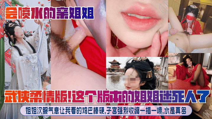 会喷水的亲姐姐武侠柔情版这个版本的姐姐迷死人了姐姐.汉服气息让我看的鸡巴棒硬子宫强烈收缩一插一喷水是真多